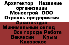 Архитектор › Название организации ­ Монострой, ООО › Отрасль предприятия ­ Архитектура › Минимальный оклад ­ 20 000 - Все города Работа » Вакансии   . Крым,Каховское